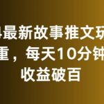 2024最新故事推文玩法,免去重,每天10分钟就能收益破百【揭秘】-我创创业-副业网-网络创业-资源分享-网课资源-学习教程-学知识-自媒体-抖音-视频号-小红书-网络项目,赚钱软件,副业,兼职,学生赚,挂机赚-我创创业-副业网-5ccy.cn