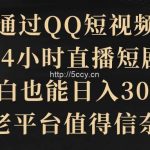 (9241期)通过QQ短视频、24小时直播短剧,小白也能日入300+,老平台值得信奈-我创创业-副业网-网络创业-资源分享-网课资源-学习教程-学知识-自媒体-抖音-视频号-小红书-网络项目,赚钱软件,副业,兼职,学生赚,挂机赚-我创创业-副业网-5ccy.cn