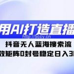 (9211期)利用AI打造直播间,抖音无人蓝海搜索流,高效矩阵0封号稳定日入3000-我创创业-副业网-网络创业-资源分享-网课资源-学习教程-学知识-自媒体-抖音-视频号-小红书-网络项目,赚钱软件,副业,兼职,学生赚,挂机赚-我创创业-副业网-5ccy.cn