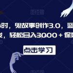 一天两小时,鬼故事创作3.0,蓝海项目,全网首发,轻松日入3000+保姆级教学【揭秘】-我创创业-副业网-网络创业-资源分享-网课资源-学习教程-学知识-自媒体-抖音-视频号-小红书-网络项目,赚钱软件,副业,兼职,学生赚,挂机赚-我创创业-副业网-5ccy.cn