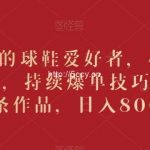 吸引精准的球鞋爱好者,小白也能轻松掌握,持续爆单技巧,5分钟一条作品,日入800+【揭秘】-我创创业-副业网-网络创业-资源分享-网课资源-学习教程-学知识-自媒体-抖音-视频号-小红书-网络项目,赚钱软件,副业,兼职,学生赚,挂机赚-我创创业-副业网-5ccy.cn