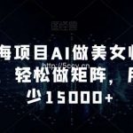 超级蓝海项目AI做美女帅哥的全新玩法,轻松做矩阵,月收入至少15000+【揭秘】-我创创业-副业网-网络创业-资源分享-网课资源-学习教程-学知识-自媒体-抖音-视频号-小红书-网络项目,赚钱软件,副业,兼职,学生赚,挂机赚-我创创业-副业网-5ccy.cn