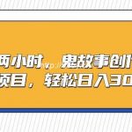 （9198期）一天两小时，鬼故事创作3.0，蓝海项目，轻松日入3000＋-我创创业-副业网-网络创业-资源分享-网课资源-学习教程-学知识-自媒体-抖音-视频号-小红书-网络项目,赚钱软件,副业,兼职,学生赚,挂机赚-我创创业-副业网-5ccy.cn