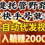 (9149期)一键托管野路子,有快手号就行,日入躺赚2000+,全自动代发视频-我创创业-副业网-网络创业-资源分享-网课资源-学习教程-学知识-自媒体-抖音-视频号-小红书-网络项目,赚钱软件,副业,兼职,学生赚,挂机赚-我创创业-副业网-5ccy.cn
