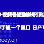 2024视频号短剧兼职项目2.0、一部手机一个风口 日产100+-我创创业-副业网-网络创业-资源分享-网课资源-学习教程-学知识-自媒体-抖音-视频号-小红书-网络项目,赚钱软件,副业,兼职,学生赚,挂机赚-我创创业-副业网-5ccy.cn