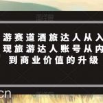 抖音旅游赛道酒旅达人从入门到精通,实现旅游达人账号从内容价值到商业价值的升级-我创创业-副业网-网络创业-资源分享-网课资源-学习教程-学知识-自媒体-抖音-视频号-小红书-网络项目,赚钱软件,副业,兼职,学生赚,挂机赚-我创创业-副业网-5ccy.cn