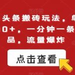 最新今日头条搬砖玩法,单个作品变现300 ,一分钟一条原创作品,流量爆炸【揭秘】-我创创业-副业网-网络创业-资源分享-网课资源-学习教程-学知识-自媒体-抖音-视频号-小红书-网络项目,赚钱软件,副业,兼职,学生赚,挂机赚-我创创业-副业网-5ccy.cn