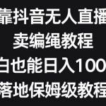 (8423期)靠抖音无人直播,卖编绳教程,小白也能日入1000 ,落地保姆级教程-我创创业-副业网-网络创业-资源分享-网课资源-学习教程-学知识-自媒体-抖音-视频号-小红书-网络项目,赚钱软件,副业,兼职,学生赚,挂机赚-我创创业-副业网-5ccy.cn