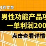 某公众号付费文章《男性功能产品项目，一单利润200 》来品鉴下吧-我创创业-副业网-网络创业-资源分享-网课资源-学习教程-学知识-自媒体-抖音-视频号-小红书-网络项目,赚钱软件,副业,兼职,学生赚,挂机赚-我创创业-副业网-5ccy.cn