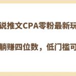 小说推文CPA零粉最新玩法，每天躺赚四位数，低门槛可分裂-我创创业-副业网-网络创业-资源分享-网课资源-学习教程-学知识-自媒体-抖音-视频号-小红书-网络项目,赚钱软件,副业,兼职,学生赚,挂机赚-我创创业-副业网-5ccy.cn