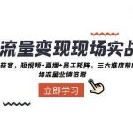 (8095期)抖音·流量变现现场实战营:实体店同城获客,短视频 直播 员工矩阵 三大…-我创创业-副业网-网络创业-资源分享-网课资源-学习教程-学知识-自媒体-抖音-视频号-小红书-网络项目,赚钱软件,副业,兼职,学生赚,挂机赚-我创创业-副业网-5ccy.cn