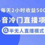 （8053期）抖音冷门直播项目，半无人模式，每天2小时收益500-我创创业-副业网-网络创业-资源分享-网课资源-学习教程-学知识-自媒体-抖音-视频号-小红书-网络项目,赚钱软件,副业,兼职,学生赚,挂机赚-我创创业-副业网-5ccy.cn