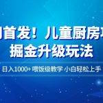 全网首发!儿童厨房项目掘金升级玩法,日入1000 ,喂饭级教学,小白轻松上手-我创创业-副业网-网络创业-资源分享-网课资源-学习教程-学知识-自媒体-抖音-视频号-小红书-网络项目,赚钱软件,副业,兼职,学生赚,挂机赚-我创创业-副业网-5ccy.cn