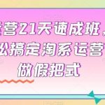 淘系运营21天速成班，0基础轻松搞定淘系运营，不做假把式-我创创业-副业网-网络创业-资源分享-网课资源-学习教程-学知识-自媒体-抖音-视频号-小红书-网络项目,赚钱软件,副业,兼职,学生赚,挂机赚-我创创业-副业网-5ccy.cn
