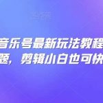 全网首发,音乐号最新玩法教程,轻松解决涨粉难题,剪辑小白也可快速上手-我创创业-副业网-网络创业-资源分享-网课资源-学习教程-学知识-自媒体-抖音-视频号-小红书-网络项目,赚钱软件,副业,兼职,学生赚,挂机赚-我创创业-副业网-5ccy.cn