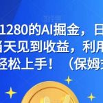 外面收费1280的AI掘金,日入500—2000 ,当天见到收益,利用AI写作小白也能轻松上手!(保姆式教学)-我创创业-副业网-网络创业-资源分享-网课资源-学习教程-学知识-自媒体-抖音-视频号-小红书-网络项目,赚钱软件,副业,兼职,学生赚,挂机赚-我创创业-副业网-5ccy.cn