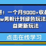 重磅揭秘!一个月9000 收益2023年9月最新yw男粉计划绿色玩法——人性利益更新玩法-我创创业-副业网-网络创业-资源分享-网课资源-学习教程-学知识-自媒体-抖音-视频号-小红书-网络项目,赚钱软件,副业,兼职,学生赚,挂机赚-我创创业-副业网-5ccy.cn