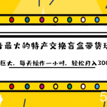 抖音目前最火的特产交换盲盒带货玩法流量巨大,每天操作一小时,轻松月入30000-我创创业-副业网-网络创业-资源分享-网课资源-学习教程-学知识-自媒体-抖音-视频号-小红书-网络项目,赚钱软件,副业,兼职,学生赚,挂机赚-我创创业-副业网-5ccy.cn
