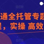 速卖通全托管专题专项课程，实操 高效 爆单-我创创业-副业网-网络创业-资源分享-网课资源-学习教程-学知识-自媒体-抖音-视频号-小红书-网络项目,赚钱软件,副业,兼职,学生赚,挂机赚-我创创业-副业网-5ccy.cn