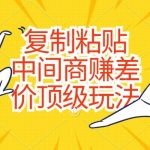 （10918期）复制粘贴，中间商赚差价顶级玩法，零成本，硬通货-我创创业-副业网-网络创业-资源分享-网课资源-学习教程-学知识-自媒体-抖音-视频号-小红书-网络项目,赚钱软件,副业,兼职,学生赚,挂机赚-我创创业-副业网-5ccy.cn